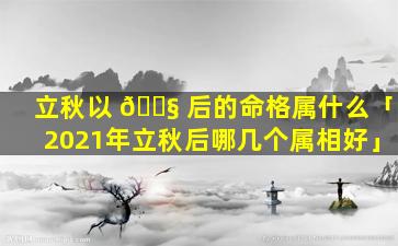 立秋以 🐧 后的命格属什么「2021年立秋后哪几个属相好」